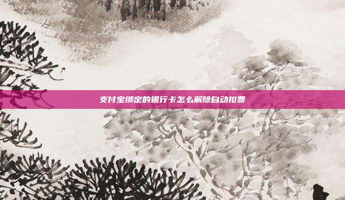 支付宝绑定的银行卡怎么解除自动扣费