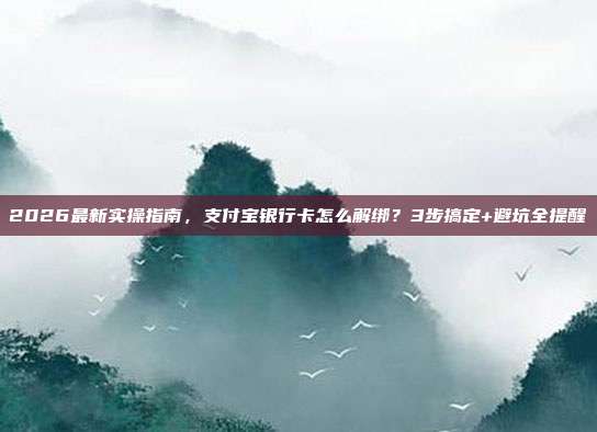 2026最新实操指南，支付宝银行卡怎么解绑？3步搞定+避坑全提醒