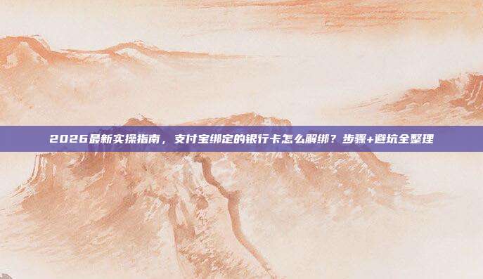 2026最新实操指南，支付宝绑定的银行卡怎么解绑？步骤+避坑全整理