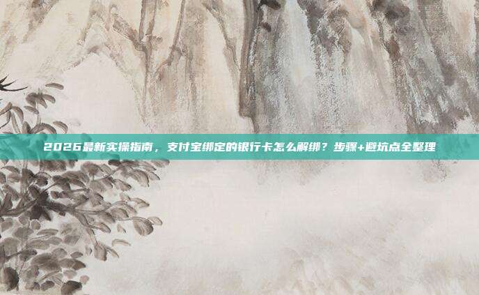 2026最新实操指南，支付宝绑定的银行卡怎么解绑？步骤+避坑点全整理