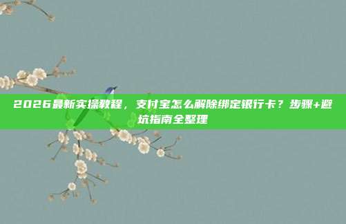 2026最新实操教程，支付宝怎么解除绑定银行卡？步骤+避坑指南全整理