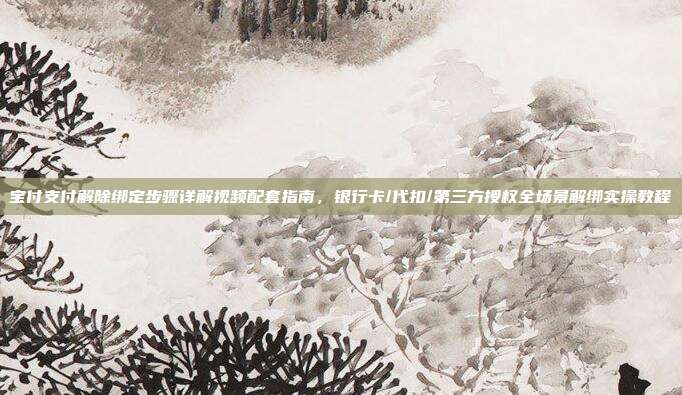 宝付支付解除绑定步骤详解视频配套指南，银行卡/代扣/第三方授权全场景解绑实操教程