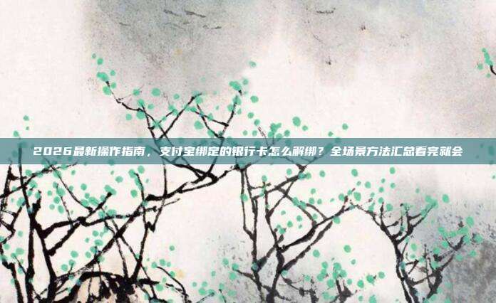 2026最新操作指南，支付宝绑定的银行卡怎么解绑？全场景方法汇总看完就会
