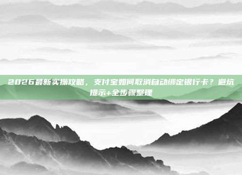 2026最新实操攻略，支付宝如何取消自动绑定银行卡？避坑提示+全步骤整理