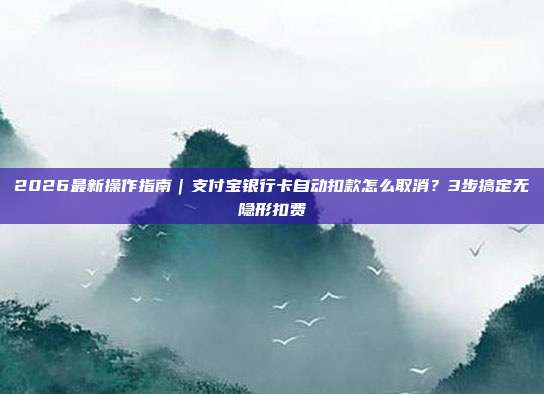 2026最新操作指南｜支付宝银行卡自动扣款怎么取消？3步搞定无隐形扣费