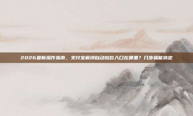 2026最新操作指南，支付宝解绑自动扣款入口在哪里？几步就能搞定