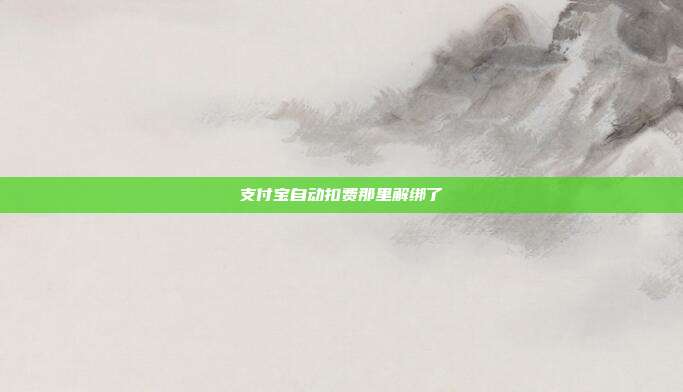 支付宝自动扣费那里解绑了