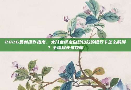 2026最新操作指南，支付宝绑定自动扣款的银行卡怎么解绑？全流程无坑攻略