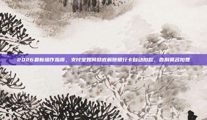 2026最新操作指南，支付宝如何彻底解除银行卡自动扣款，告别莫名扣费