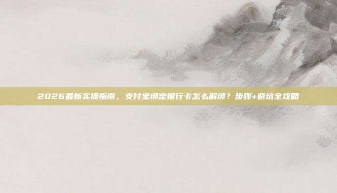 2026最新实操指南，支付宝绑定银行卡怎么解绑？步骤+避坑全攻略