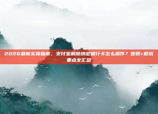 2026最新实操指南，支付宝解除绑定银行卡怎么操作？步骤+避坑要点全汇总