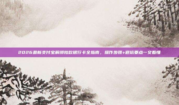 2026最新支付宝解绑扣款银行卡全指南，操作步骤+避坑要点一文看懂