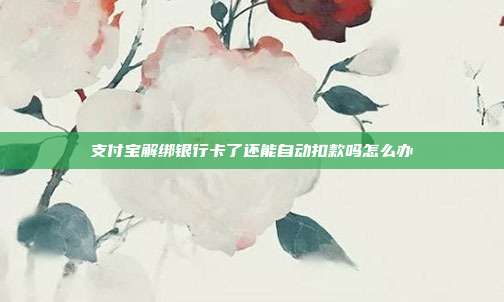 支付宝解绑银行卡了还能自动扣款吗怎么办
