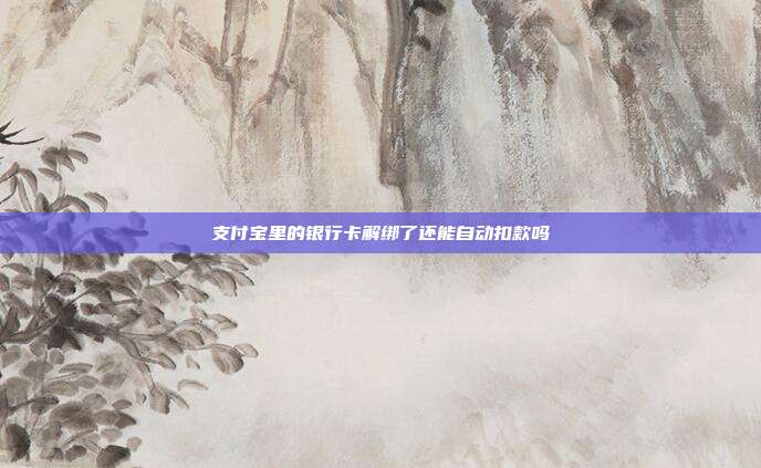 支付宝里的银行卡解绑了还能自动扣款吗