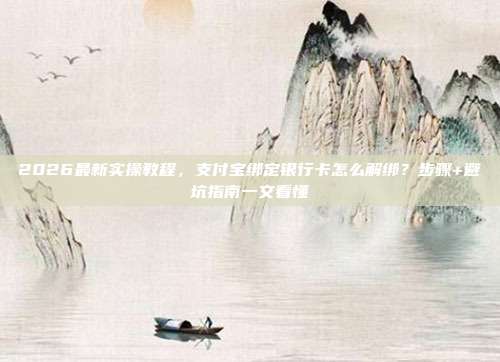 2026最新实操教程，支付宝绑定银行卡怎么解绑？步骤+避坑指南一文看懂