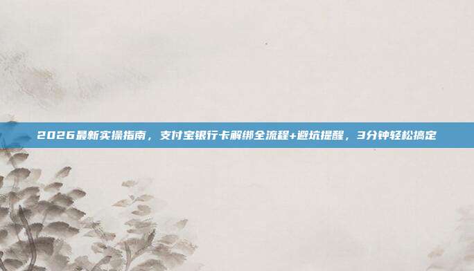 2026最新实操指南，支付宝银行卡解绑全流程+避坑提醒，3分钟轻松搞定