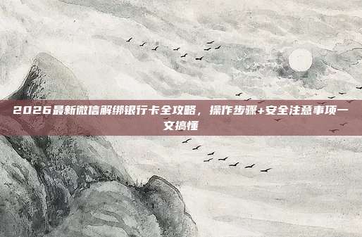 2026最新微信解绑银行卡全攻略，操作步骤+安全注意事项一文搞懂