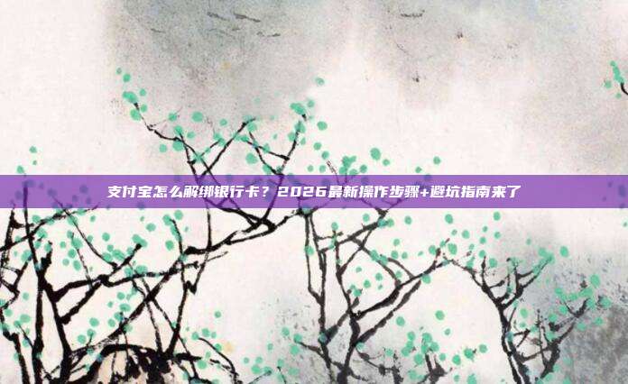 支付宝怎么解绑银行卡？2026最新操作步骤+避坑指南来了