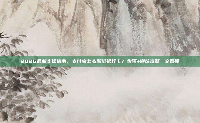 2026最新实操指南，支付宝怎么解绑银行卡？步骤+避坑攻略一文看懂