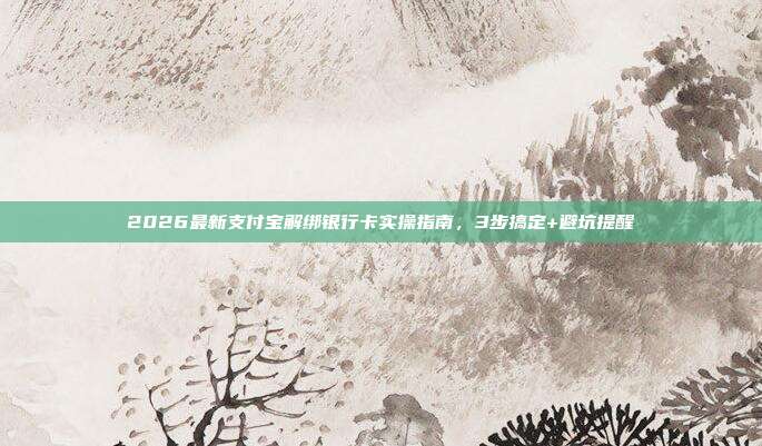 2026最新支付宝解绑银行卡实操指南，3步搞定+避坑提醒