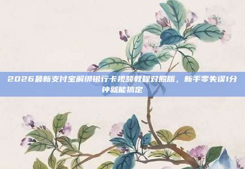 2026最新支付宝解绑银行卡视频教程对照版，新手零失误1分钟就能搞定