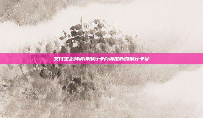 支付宝怎样解绑银行卡而绑定新的银行卡号