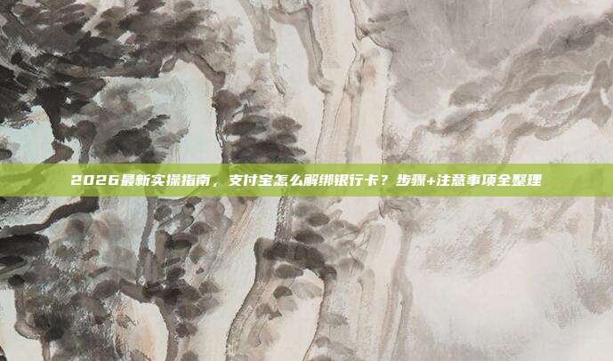 2026最新实操指南，支付宝怎么解绑银行卡？步骤+注意事项全整理