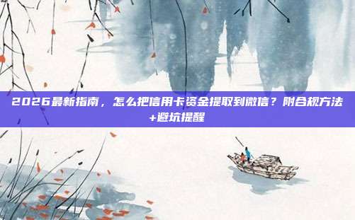 2026最新指南，怎么把信用卡资金提取到微信？附合规方法+避坑提醒