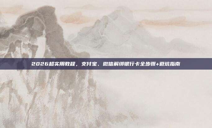 2026超实用教程，支付宝、微信解绑银行卡全步骤+避坑指南