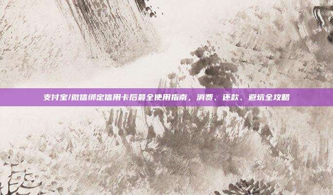 支付宝/微信绑定信用卡后最全使用指南，消费、还款、避坑全攻略