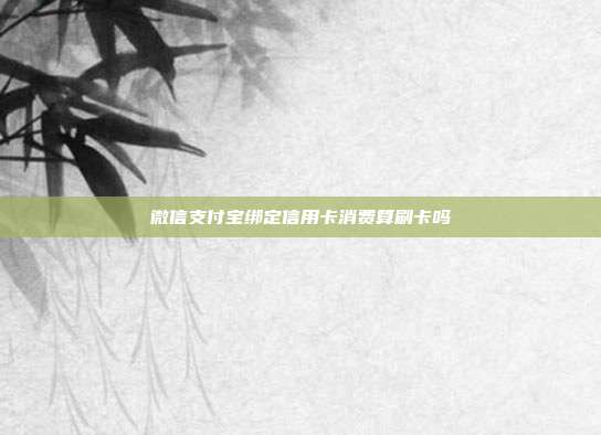微信支付宝绑定信用卡消费算刷卡吗
