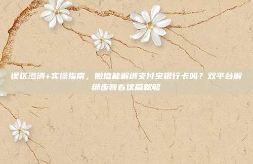 误区澄清+实操指南，微信能解绑支付宝银行卡吗？双平台解绑步骤看这篇就够