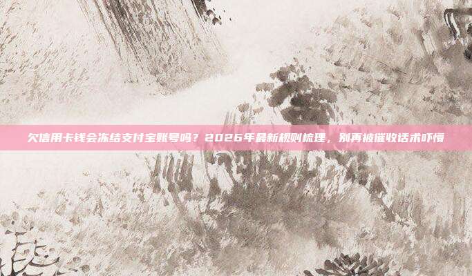 欠信用卡钱会冻结支付宝账号吗？2026年最新规则梳理，别再被催收话术吓懵
