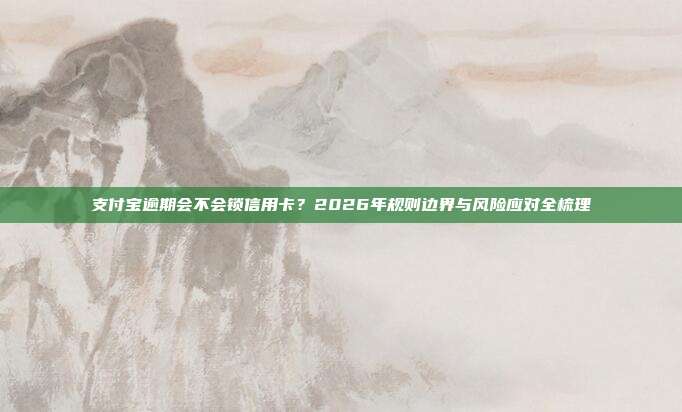 支付宝逾期会不会锁信用卡？2026年规则边界与风险应对全梳理