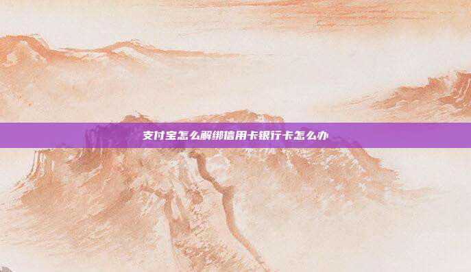 支付宝怎么解绑信用卡银行卡怎么办