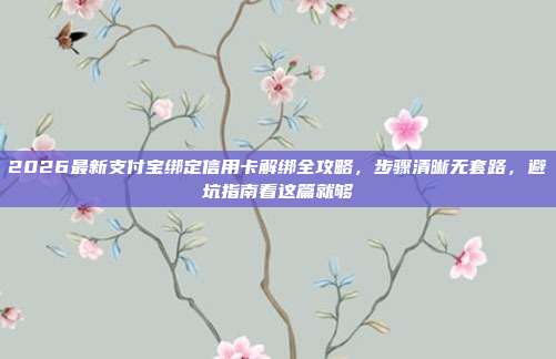 2026最新支付宝绑定信用卡解绑全攻略，步骤清晰无套路，避坑指南看这篇就够
