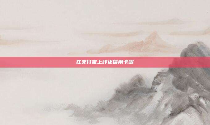 在支付宝上咋还信用卡呢