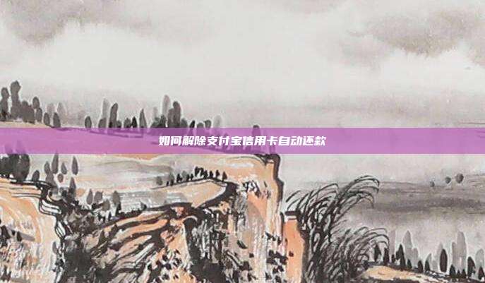 如何解除支付宝信用卡自动还款