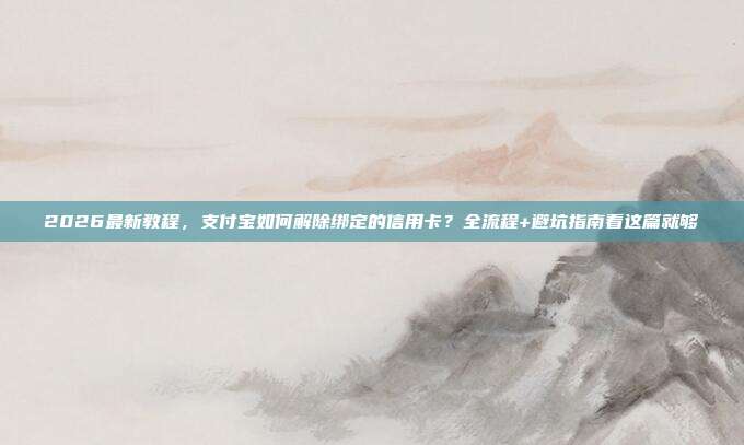 2026最新教程，支付宝如何解除绑定的信用卡？全流程+避坑指南看这篇就够