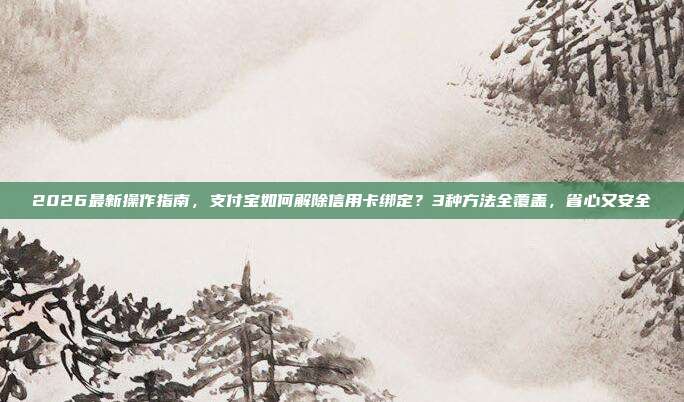 2026最新操作指南，支付宝如何解除信用卡绑定？3种方法全覆盖，省心又安全
