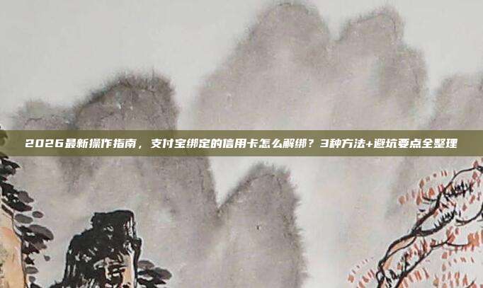 2026最新操作指南，支付宝绑定的信用卡怎么解绑？3种方法+避坑要点全整理