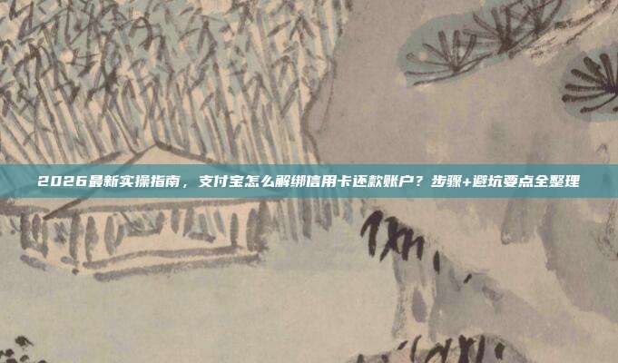 2026最新实操指南，支付宝怎么解绑信用卡还款账户？步骤+避坑要点全整理
