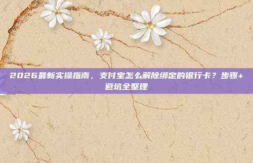 2026最新实操指南，支付宝怎么解除绑定的银行卡？步骤+避坑全整理