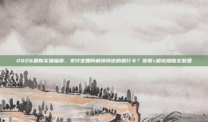 2026最新实操指南，支付宝如何解绑绑定的银行卡？步骤+避坑提醒全整理