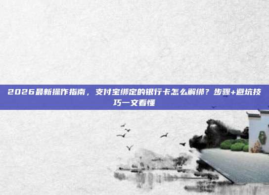 2026最新操作指南，支付宝绑定的银行卡怎么解绑？步骤+避坑技巧一文看懂