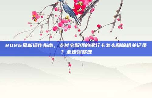 2026最新操作指南，支付宝解绑的银行卡怎么删除相关记录？全步骤整理