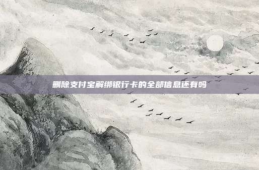 删除支付宝解绑银行卡的全部信息还有吗