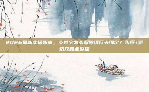 2026最新实操指南，支付宝怎么解除银行卡绑定？步骤+避坑攻略全整理
