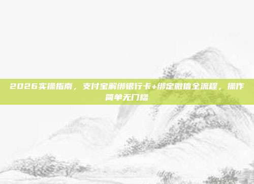 2026实操指南，支付宝解绑银行卡+绑定微信全流程，操作简单无门槛