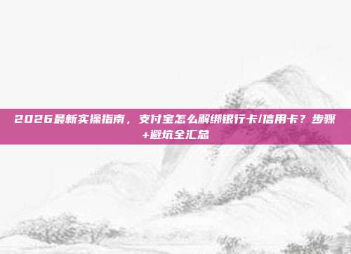 2026最新实操指南，支付宝怎么解绑银行卡/信用卡？步骤+避坑全汇总